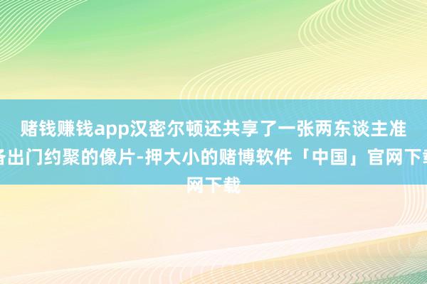 赌钱赚钱app汉密尔顿还共享了一张两东谈主准备出门约聚的像片-押大小的赌博软件「中国」官网下载