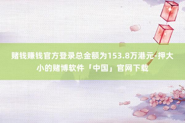赌钱赚钱官方登录总金额为153.8万港元-押大小的赌博软件「中国」官网下载