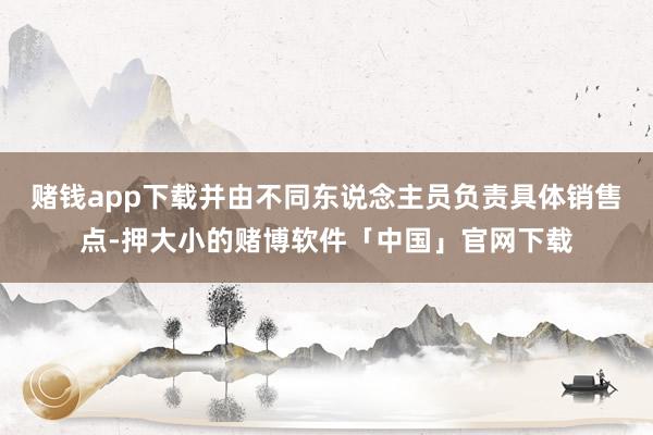 赌钱app下载并由不同东说念主员负责具体销售点-押大小的赌博软件「中国」官网下载