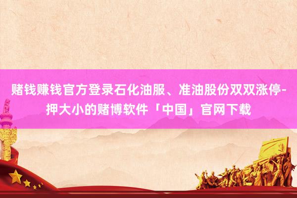 赌钱赚钱官方登录石化油服、准油股份双双涨停-押大小的赌博软件「中国」官网下载