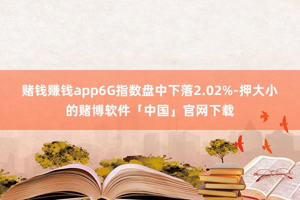 赌钱赚钱app6G指数盘中下落2.02%-押大小的赌博软件「中国」官网下载