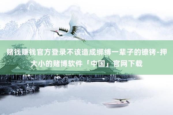 赌钱赚钱官方登录不该造成绑缚一辈子的镣铐-押大小的赌博软件「中国」官网下载