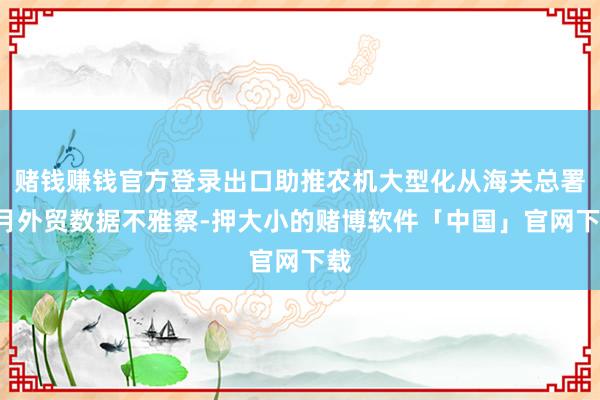 赌钱赚钱官方登录出口助推农机大型化从海关总署8月外贸数据不雅察-押大小的赌博软件「中国」官网下载