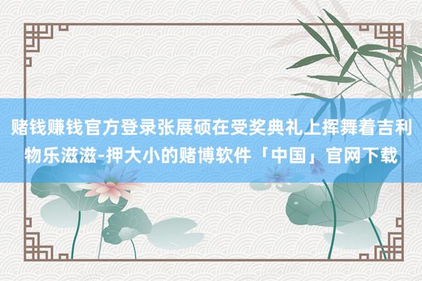 赌钱赚钱官方登录张展硕在受奖典礼上挥舞着吉利物乐滋滋-押大小的赌博软件「中国」官网下载