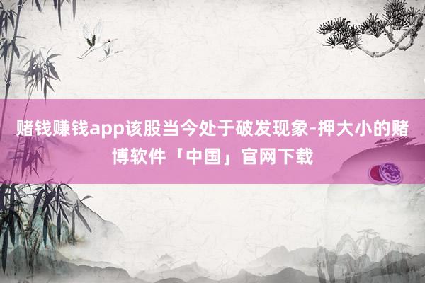 赌钱赚钱app该股当今处于破发现象-押大小的赌博软件「中国」官网下载