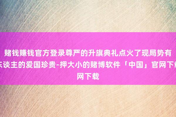 赌钱赚钱官方登录尊严的升旗典礼点火了现局势有东谈主的爱国珍贵-押大小的赌博软件「中国」官网下载