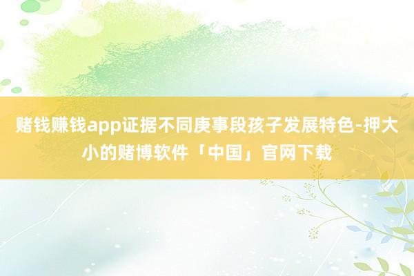 赌钱赚钱app证据不同庚事段孩子发展特色-押大小的赌博软件「中国」官网下载