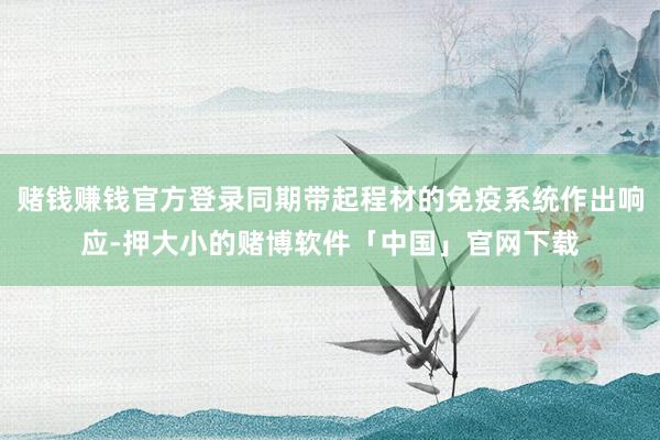 赌钱赚钱官方登录同期带起程材的免疫系统作出响应-押大小的赌博软件「中国」官网下载
