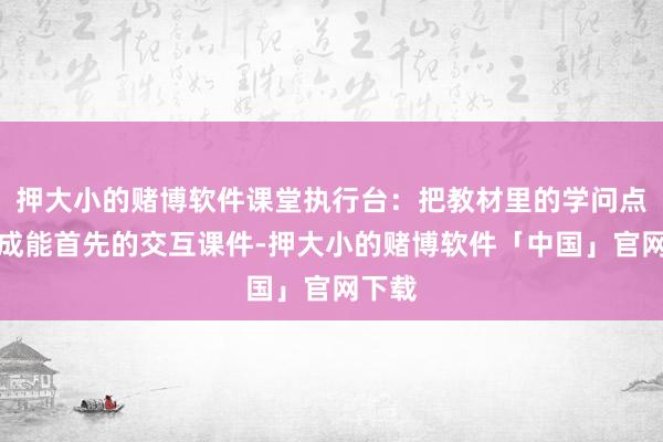 押大小的赌博软件课堂执行台：把教材里的学问点作念成能首先的交互课件-押大小的赌博软件「中国」官网下载
