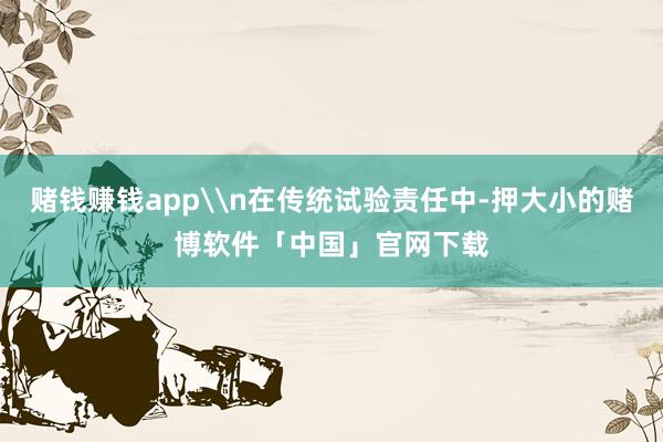 赌钱赚钱app\n在传统试验责任中-押大小的赌博软件「中国」官网下载