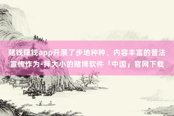 赌钱赚钱app开展了步地种种、内容丰富的普法宣传作为-押大小的赌博软件「中国」官网下载