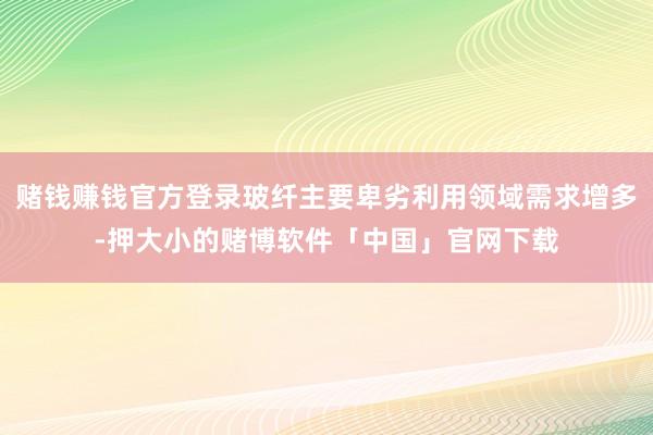 赌钱赚钱官方登录玻纤主要卑劣利用领域需求增多-押大小的赌博软件「中国」官网下载