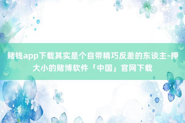 赌钱app下载其实是个自带精巧反差的东谈主-押大小的赌博软件「中国」官网下载