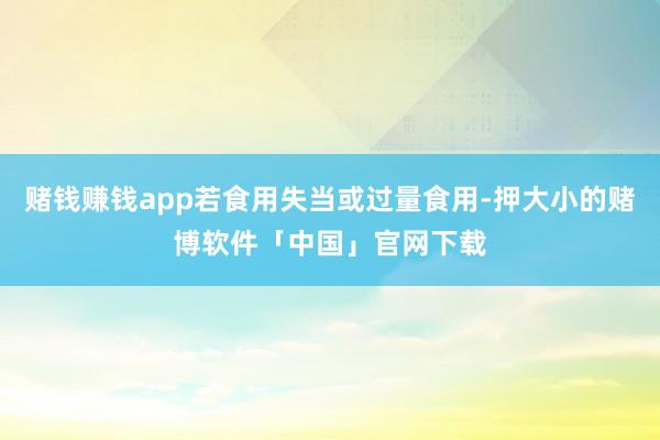 赌钱赚钱app若食用失当或过量食用-押大小的赌博软件「中国」官网下载