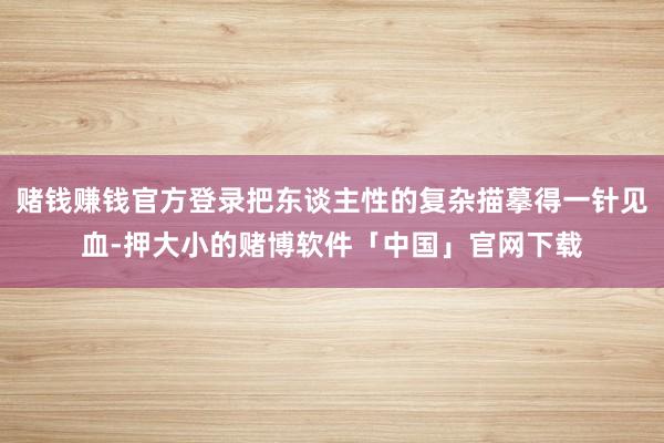 赌钱赚钱官方登录把东谈主性的复杂描摹得一针见血-押大小的赌博软件「中国」官网下载
