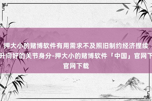 押大小的赌博软件有用需求不及照旧制约经济捏续回升向好的关节身分-押大小的赌博软件「中国」官网下载
