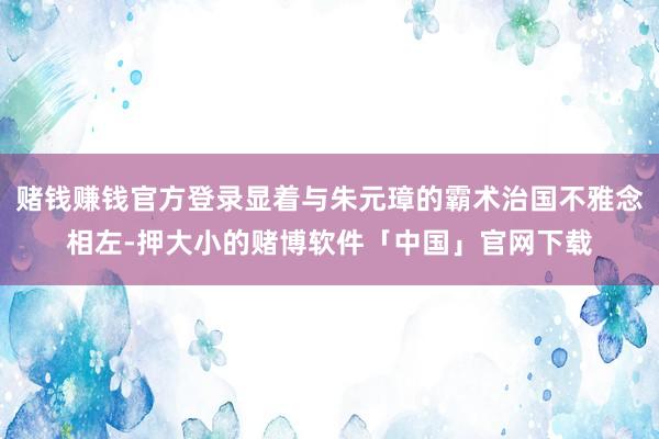 赌钱赚钱官方登录显着与朱元璋的霸术治国不雅念相左-押大小的赌博软件「中国」官网下载