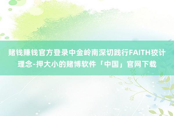 赌钱赚钱官方登录中金岭南深切践行FAITH狡计理念-押大小的赌博软件「中国」官网下载