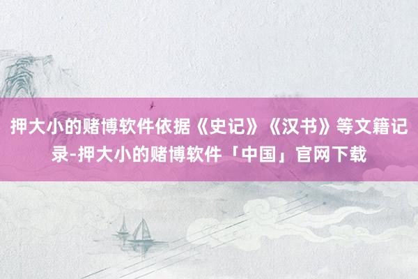 押大小的赌博软件依据《史记》《汉书》等文籍记录-押大小的赌博软件「中国」官网下载