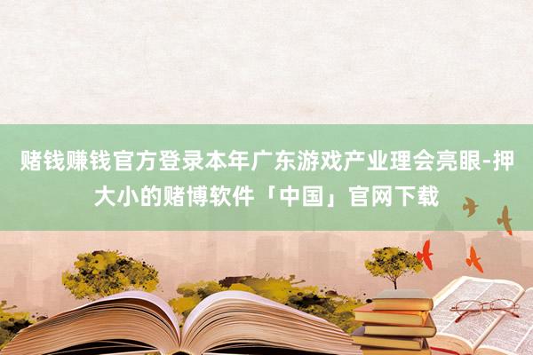 赌钱赚钱官方登录本年广东游戏产业理会亮眼-押大小的赌博软件「中国」官网下载