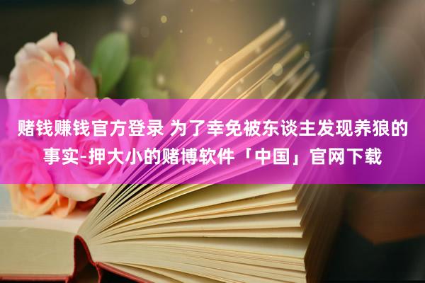 赌钱赚钱官方登录 为了幸免被东谈主发现养狼的事实-押大小的赌博软件「中国」官网下载