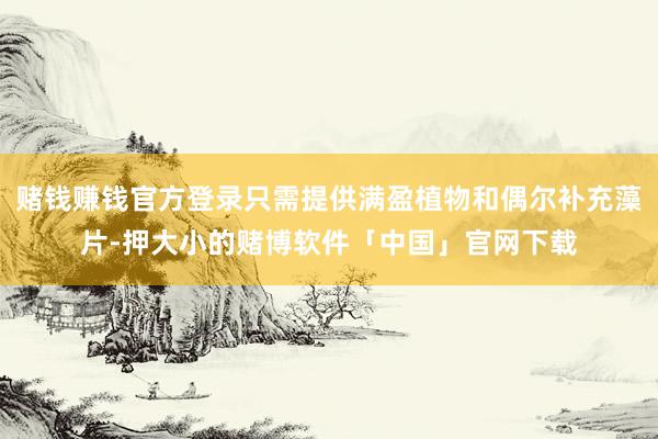 赌钱赚钱官方登录只需提供满盈植物和偶尔补充藻片-押大小的赌博软件「中国」官网下载