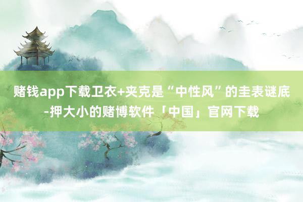 赌钱app下载卫衣+夹克是“中性风”的圭表谜底-押大小的赌博软件「中国」官网下载