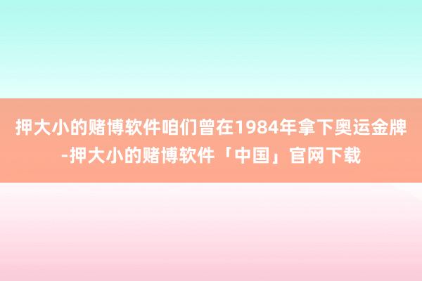 押大小的赌博软件咱们曾在1984年拿下奥运金牌-押大小的赌博软件「中国」官网下载