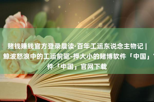 赌钱赚钱官方登录晨读·百年工运东说念主物记 | 林伟民：鲸波怒浪中的工运前驱-押大小的赌博软件「中国」官网下载