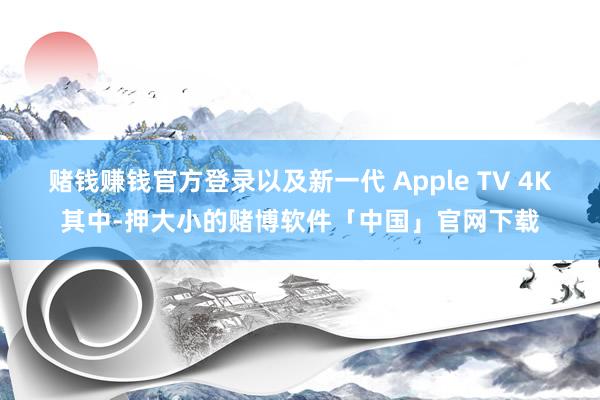 赌钱赚钱官方登录以及新一代 Apple TV 4K其中-押大小的赌博软件「中国」官网下载