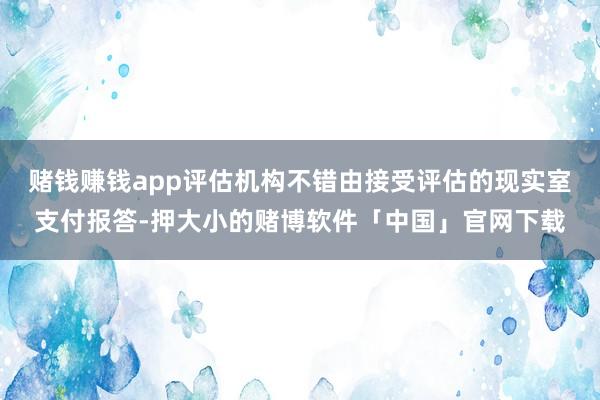 赌钱赚钱app评估机构不错由接受评估的现实室支付报答-押大小的赌博软件「中国」官网下载