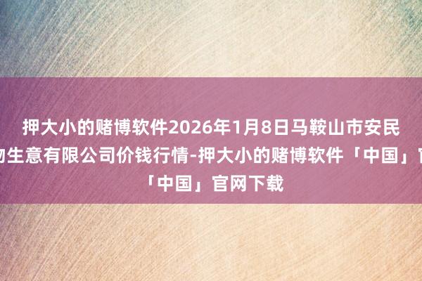押大小的赌博软件2026年1月8日马鞍山市安民农副产物生意有限公司价钱行情-押大小的赌博软件「中国」官网下载