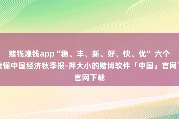 赌钱赚钱app“稳、丰、新、好、快、优” 六个字读懂中国经济秋季报-押大小的赌博软件「中国」官网下载