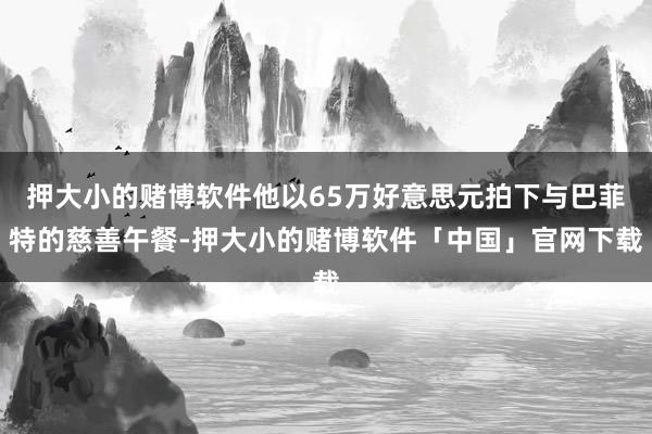 押大小的赌博软件他以65万好意思元拍下与巴菲特的慈善午餐-押大小的赌博软件「中国」官网下载