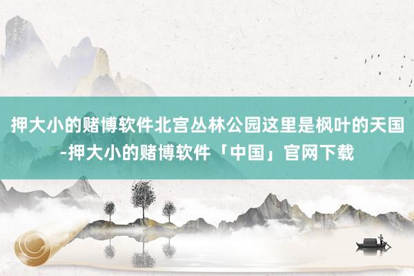 押大小的赌博软件北宫丛林公园这里是枫叶的天国-押大小的赌博软件「中国」官网下载