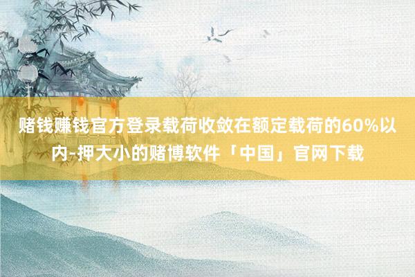 赌钱赚钱官方登录载荷收敛在额定载荷的60%以内-押大小的赌博软件「中国」官网下载