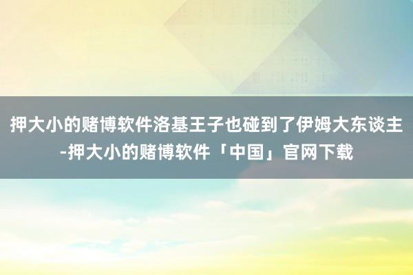 押大小的赌博软件洛基王子也碰到了伊姆大东谈主-押大小的赌博软件「中国」官网下载