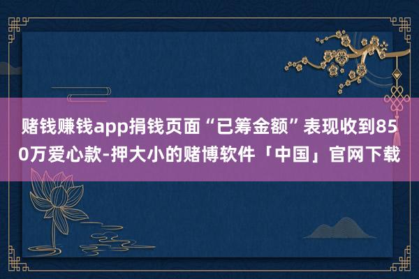 赌钱赚钱app捐钱页面“已筹金额”表现收到850万爱心款-押大小的赌博软件「中国」官网下载