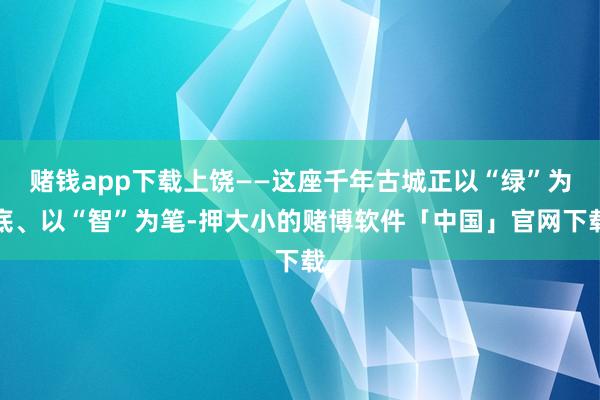 赌钱app下载上饶——这座千年古城正以“绿”为底、以“智”为笔-押大小的赌博软件「中国」官网下载