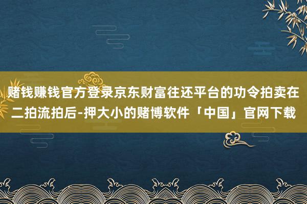 赌钱赚钱官方登录京东财富往还平台的功令拍卖在二拍流拍后-押大小的赌博软件「中国」官网下载