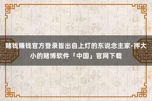 赌钱赚钱官方登录皆出自上灯的东说念主家-押大小的赌博软件「中国」官网下载