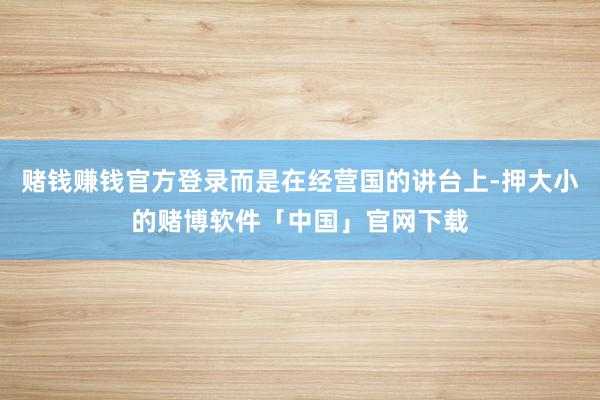 赌钱赚钱官方登录而是在经营国的讲台上-押大小的赌博软件「中国」官网下载