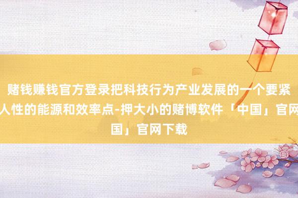 赌钱赚钱官方登录把科技行为产业发展的一个要紧、根人性的能源和效率点-押大小的赌博软件「中国」官网下载