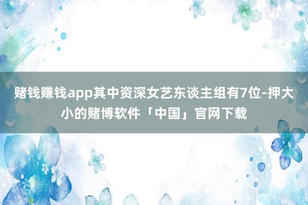 赌钱赚钱app其中资深女艺东谈主组有7位-押大小的赌博软件「中国」官网下载