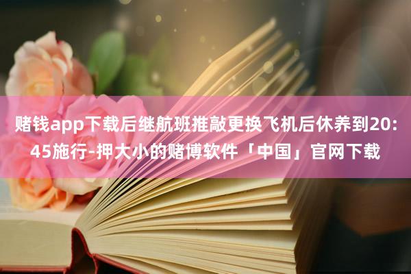 赌钱app下载后继航班推敲更换飞机后休养到20:45施行-押大小的赌博软件「中国」官网下载