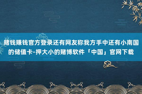 赌钱赚钱官方登录还有网友称我方手中还有小南国的储值卡-押大小的赌博软件「中国」官网下载