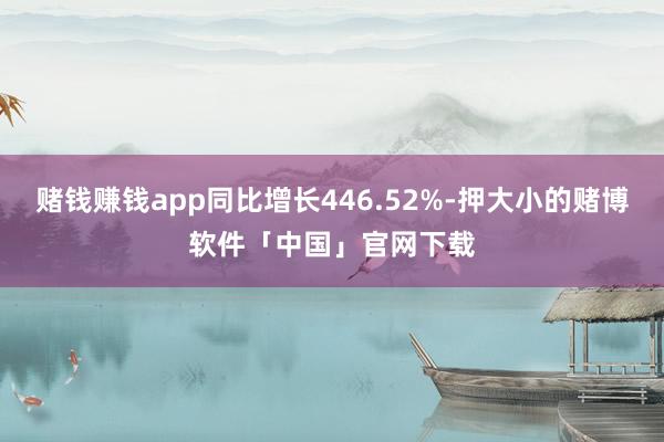 赌钱赚钱app同比增长446.52%-押大小的赌博软件「中国」官网下载