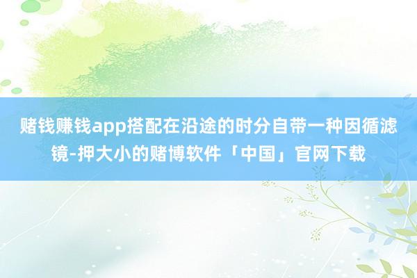 赌钱赚钱app搭配在沿途的时分自带一种因循滤镜-押大小的赌博软件「中国」官网下载