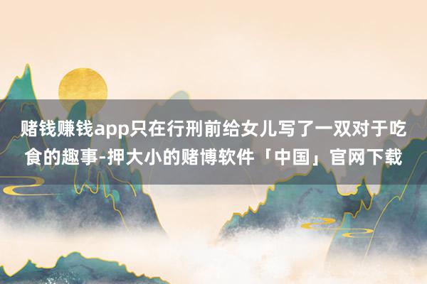 赌钱赚钱app只在行刑前给女儿写了一双对于吃食的趣事-押大小的赌博软件「中国」官网下载