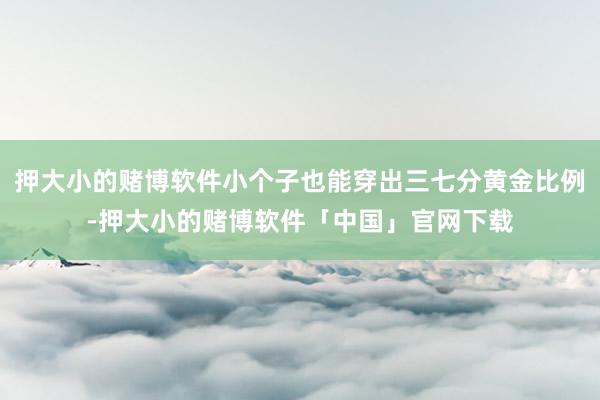 押大小的赌博软件小个子也能穿出三七分黄金比例-押大小的赌博软件「中国」官网下载